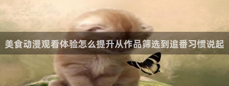 咲良动漫里番在线观看:美食动漫观看体验怎么提升从作品筛选到追番习惯说起配图