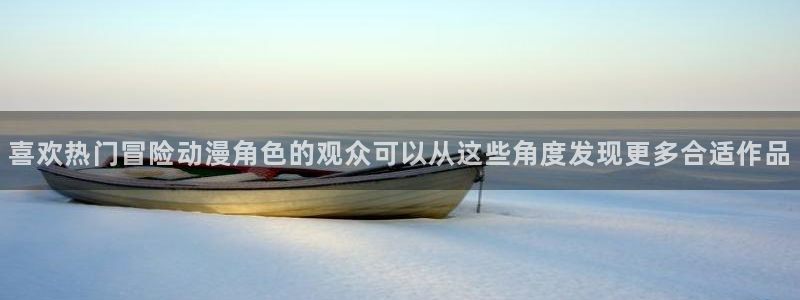 里番动漫在线观看网站:喜欢热门冒险动漫角色的观众可以从这些角度发现更多合适作品配图