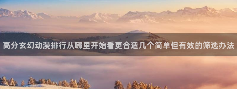 外番里番动漫在线观看:高分玄幻动漫排行从哪里开始看更合适几个简单但有效的筛选办法配图