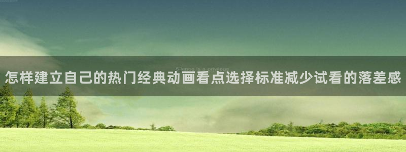 绅士里番动漫在线观看:怎样建立自己的热门经典动画看点选择标准减少试看的落差感配图