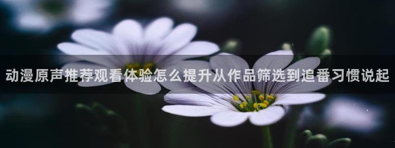 里番去修动漫在线观看：动漫原声推荐观看体验怎么提升从作品筛选到追番习惯说起配图