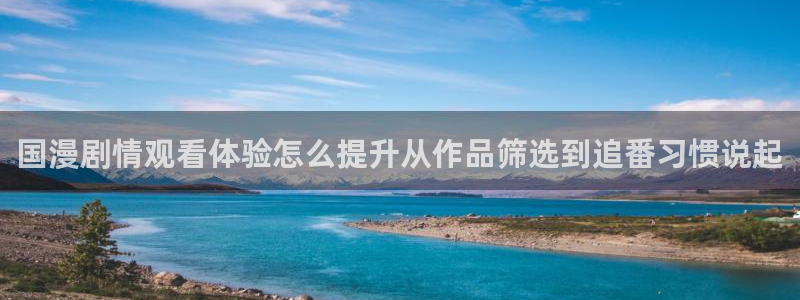 工口动漫里番在线观看:国漫剧情观看体验怎么提升从作品筛选到追番习惯说起配图