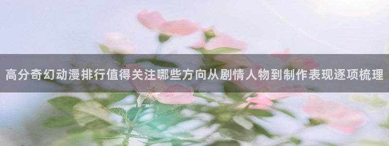 动漫番里在线观看:高分奇幻动漫排行值得关注哪些方向从剧情人物到制作表现逐项梳理配图